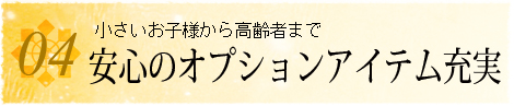 小さいお子様から高齢者まで安心のオプションアイテム充実