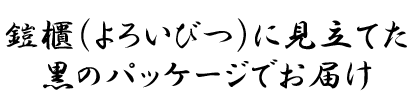 鎧櫃（よろいびつ）に見立てた黒のパッケージでお届け